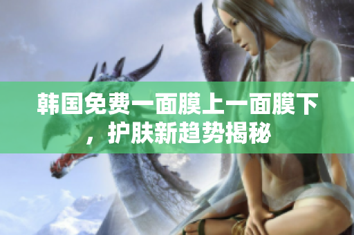 韓國(guó)免費(fèi)一面膜上一面膜下，護(hù)膚新趨勢(shì)揭秘