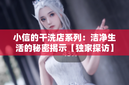 小信的干洗店系列：潔凈生活的秘密揭示【獨(dú)家探訪】