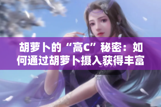 胡蘿卜的“高C”秘密：如何通過胡蘿卜攝入獲得豐富維生素C