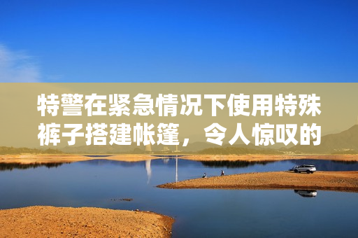 特警在緊急情況下使用特殊褲子搭建帳篷，令人驚嘆的照片曝光