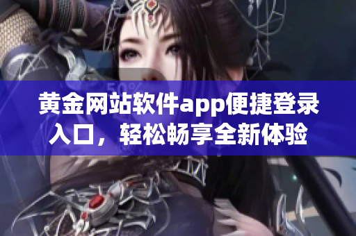黃金網(wǎng)站軟件app便捷登錄入口，輕松暢享全新體驗(yàn)