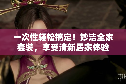 一次性輕松搞定！妙潔全家套裝，享受清新居家體驗