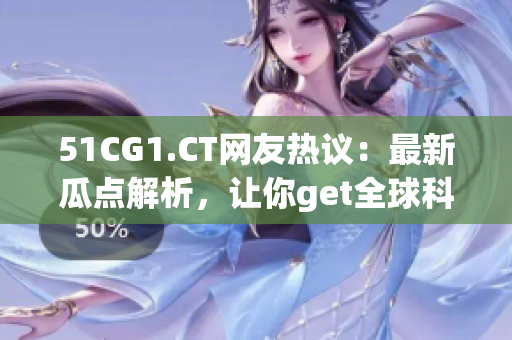 51CG1.CT網(wǎng)友熱議：最新瓜點(diǎn)解析，讓你get全球科技前沿！