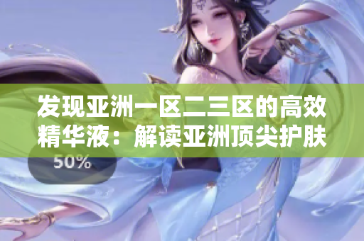 發(fā)現(xiàn)亞洲一區(qū)二三區(qū)的高效精華液：解讀亞洲頂尖護(hù)膚品