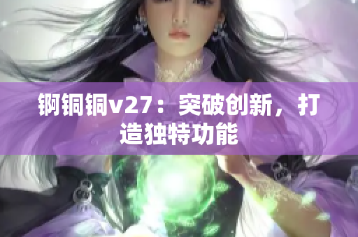 錒銅銅v27：突破創(chuàng)新，打造獨(dú)特功能