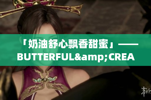 「奶油舒心飄香甜蜜」——BUTTERFUL&CREAMOROUS。