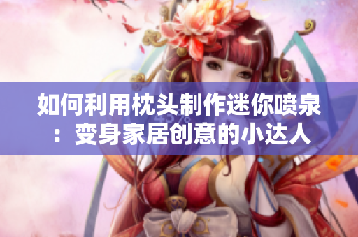 如何利用枕頭制作迷你噴泉：變身家居創(chuàng)意的小達(dá)人