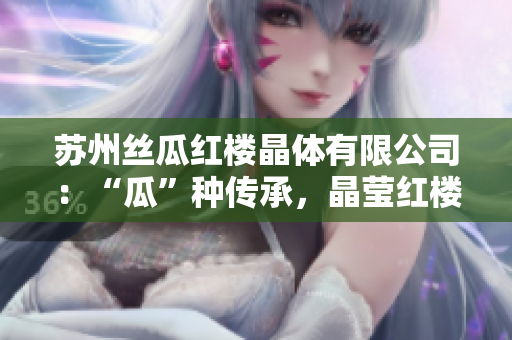蘇州絲瓜紅樓晶體有限公司：“瓜”種傳承，晶瑩紅樓新生態(tài)