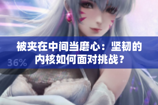 被夾在中間當(dāng)磨心：堅(jiān)韌的內(nèi)核如何面對(duì)挑戰(zhàn)？