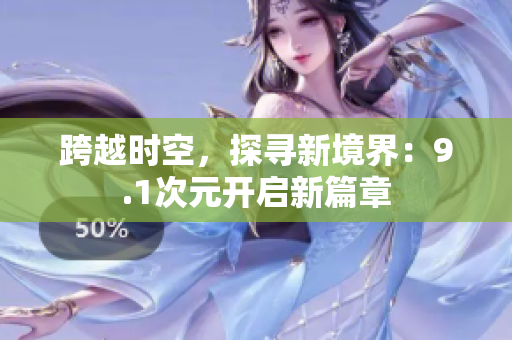 跨越時(shí)空，探尋新境界：9.1次元開(kāi)啟新篇章