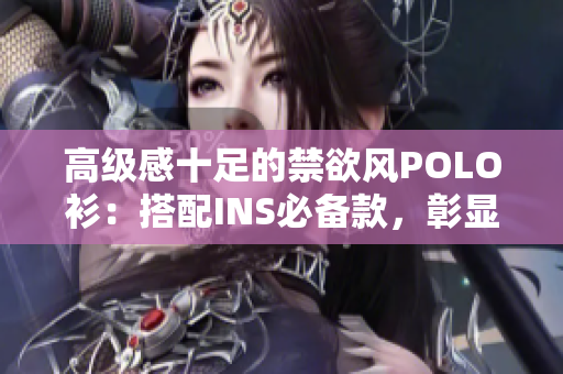 高級(jí)感十足的禁欲風(fēng)POLO衫：搭配INS必備款，彰顯優(yōu)雅品味