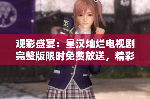 觀影盛宴：星漢燦爛電視劇完整版限時(shí)免費(fèi)放送，精彩不容錯(cuò)過！