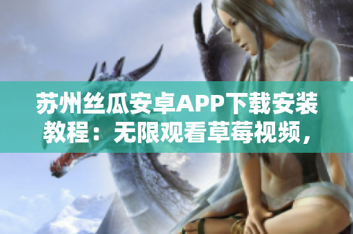 蘇州絲瓜安卓APP下載安裝教程：無限觀看草莓視頻，讓你暢享精彩內(nèi)容