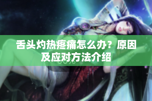 舌頭灼熱疼痛怎么辦？原因及應(yīng)對(duì)方法介紹