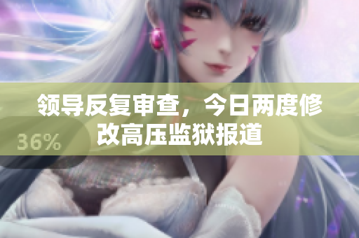 領(lǐng)導(dǎo)反復(fù)審查，今日兩度修改高壓監(jiān)獄報(bào)道