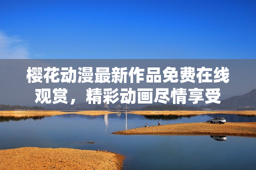 櫻花動(dòng)漫最新作品免費(fèi)在線觀賞，精彩動(dòng)畫盡情享受