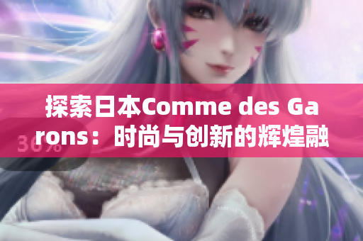 探索日本Comme des Garons：時(shí)尚與創(chuàng)新的輝煌融合