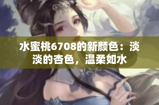 水蜜桃6708的新顏色：淡淡的杏色，溫柔如水
