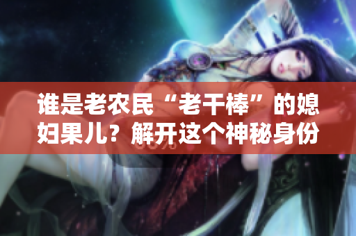 誰是老農民“老干棒”的媳婦果兒？解開這個神秘身份的謎團