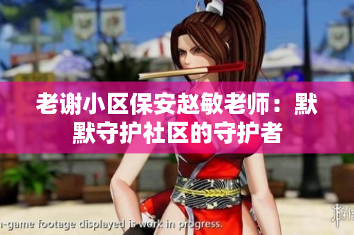 老謝小區(qū)保安趙敏老師：默默守護社區(qū)的守護者