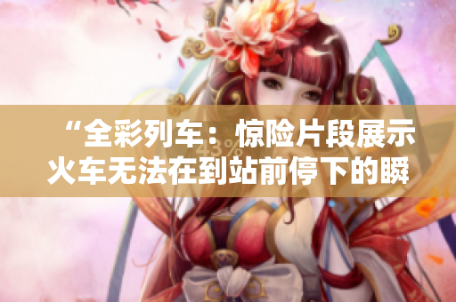 “全彩列車：驚險(xiǎn)片段展示火車無法在到站前停下的瞬間”