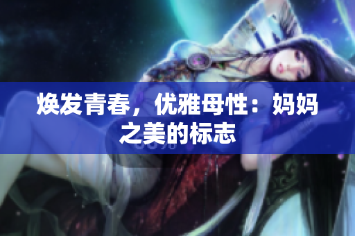煥發(fā)青春，優(yōu)雅母性：媽媽之美的標志