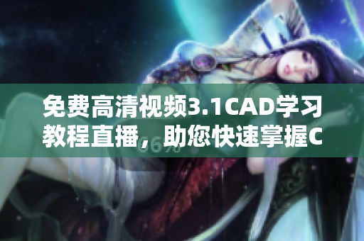 免費高清視頻3.1CAD學習教程直播，助您快速掌握CAD技能