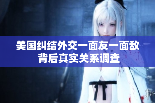 美國(guó)糾結(jié)外交一面友一面敵 背后真實(shí)關(guān)系調(diào)查