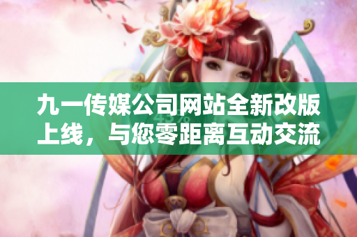 九一傳媒公司網(wǎng)站全新改版上線，與您零距離互動交流，發(fā)現(xiàn)更多精彩內(nèi)容