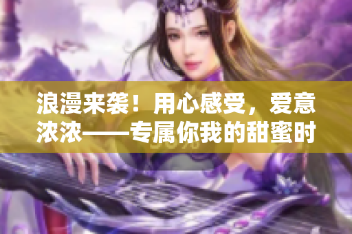 浪漫來襲！用心感受，愛意濃濃——專屬你我的甜蜜時(shí)刻