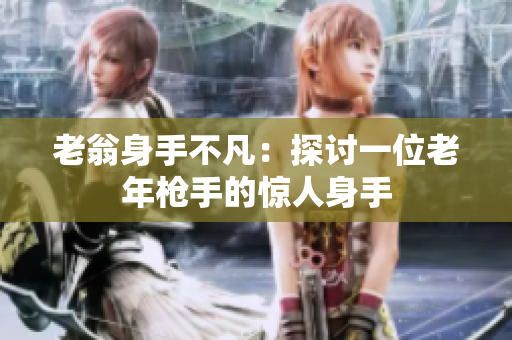 老翁身手不凡：探討一位老年槍手的驚人身手