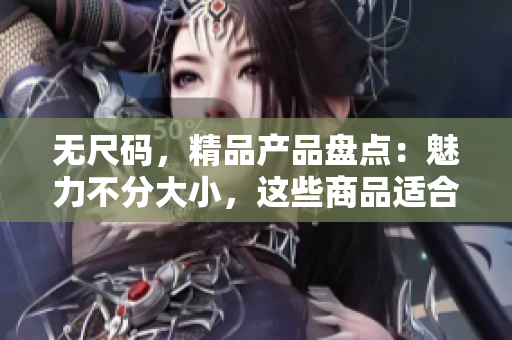 無尺碼，精品產(chǎn)品盤點(diǎn)：魅力不分大小，這些商品適合每個人