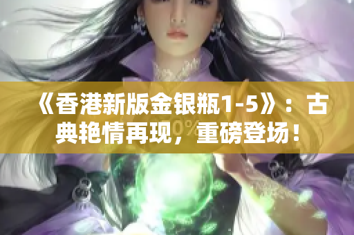 《香港新版金銀瓶1-5》：古典艷情再現(xiàn)，重磅登場(chǎng)！