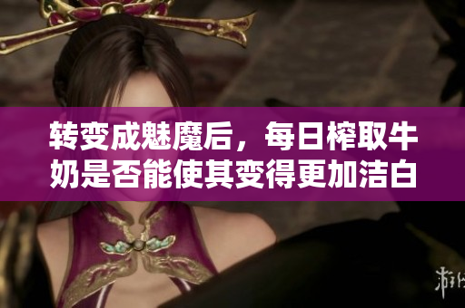 轉(zhuǎn)變成魅魔后，每日榨取牛奶是否能使其變得更加潔白？