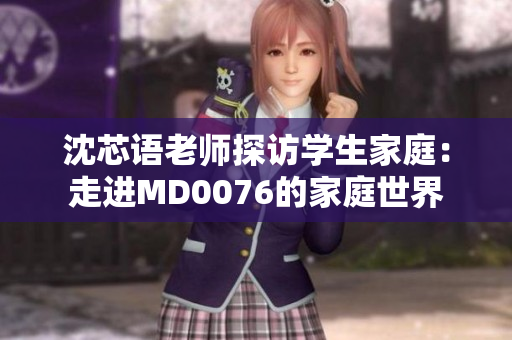 沈芯語老師探訪學(xué)生家庭：走進(jìn)MD0076的家庭世界