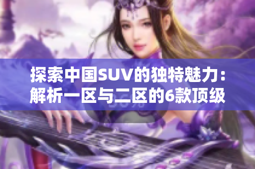 探索中國SUV的獨特魅力：解析一區(qū)與二區(qū)的6款頂級車型