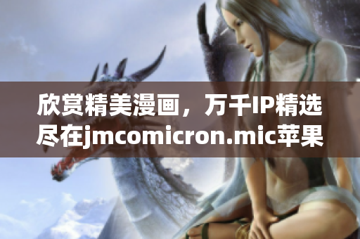 欣賞精美漫畫(huà)，萬(wàn)千IP精選盡在jmcomicron.mic蘋果應(yīng)用頁(yè)面