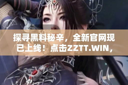探尋黑料秘辛，全新官網(wǎng)現(xiàn)已上線！點擊ZZTT.WIN，發(fā)掘最新爆料！