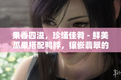 果香四溢，珍饈佳肴 - 鮮美瓜果搭配鴨脖，鑲嵌翡翠的絕美手串