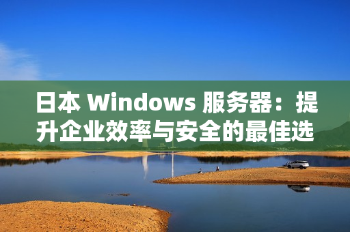 日本 Windows 服務器：提升企業(yè)效率與安全的最佳選擇
