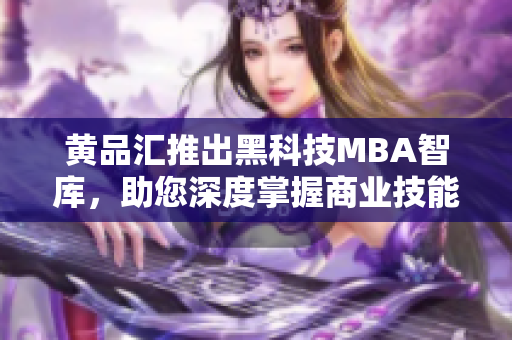 黃品匯推出黑科技MBA智庫，助您深度掌握商業(yè)技能