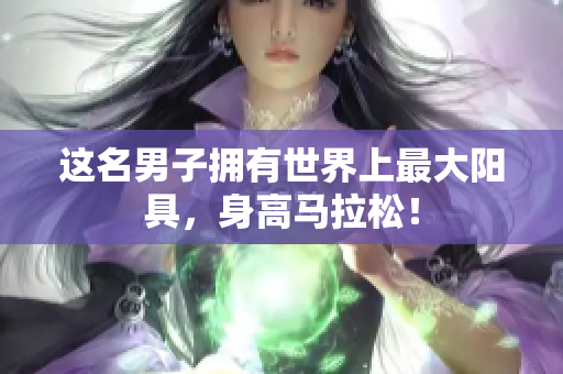 這名男子擁有世界上最大陽(yáng)具，身高馬拉松！