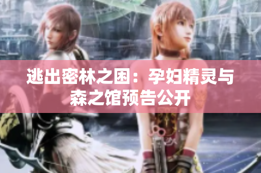 逃出密林之困：孕婦精靈與森之館預(yù)告公開