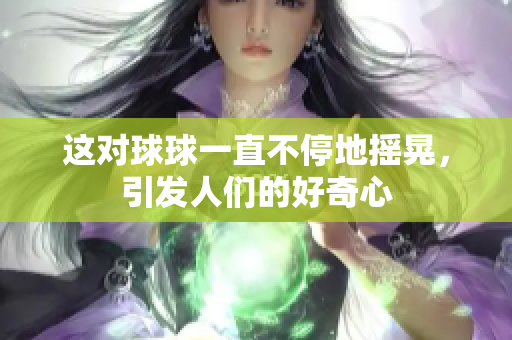 這對(duì)球球一直不停地?fù)u晃，引發(fā)人們的好奇心