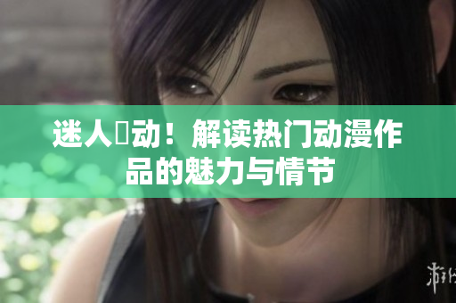 迷人鉧動！解讀熱門動漫作品的魅力與情節(jié)