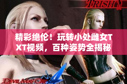 精彩絕倫！玩轉(zhuǎn)小處雌女TXT視頻，百種姿勢全揭秘！
