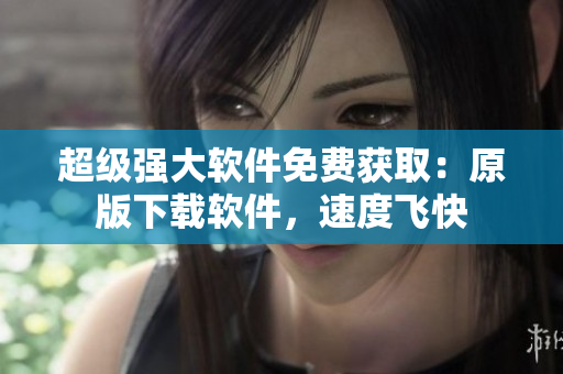 超級(jí)強(qiáng)大軟件免費(fèi)獲取：原版下載軟件，速度飛快