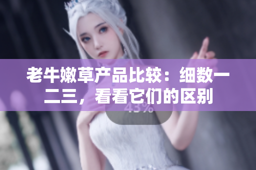 老牛嫩草產(chǎn)品比較：細(xì)數(shù)一二三，看看它們的區(qū)別