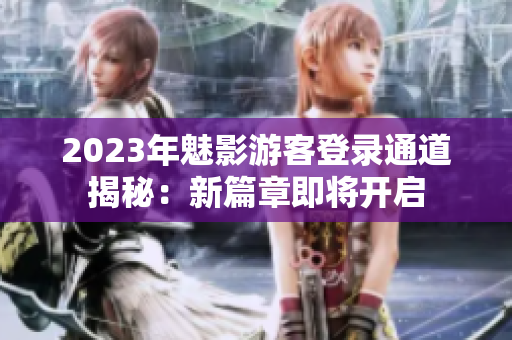 2023年魅影游客登錄通道揭秘：新篇章即將開(kāi)啟