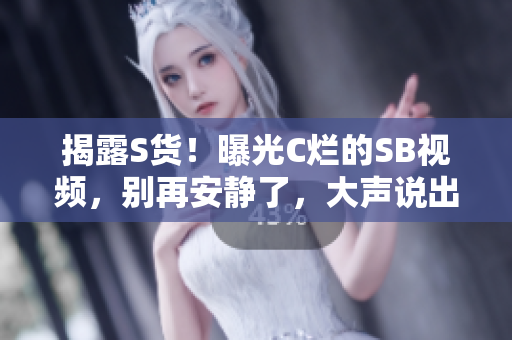 揭露S貨！曝光C爛的SB視頻，別再安靜了，大聲說出來！